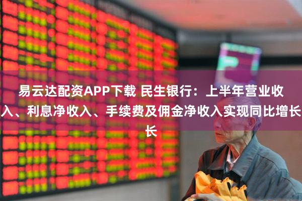 易云达配资APP下载 民生银行:上半年营业收入、利息净收入、手续费及佣金净收入实现同比增长