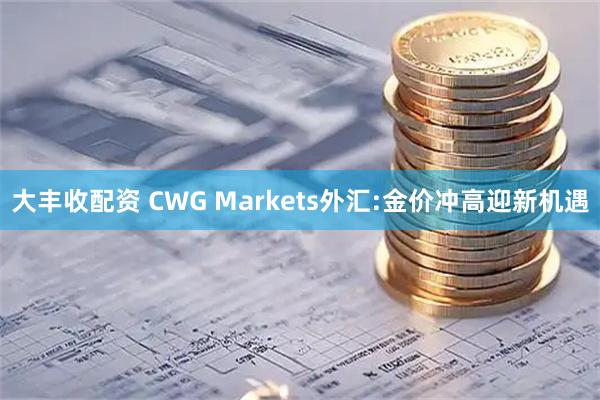 大丰收配资 CWG Markets外汇:金价冲高迎新机遇
