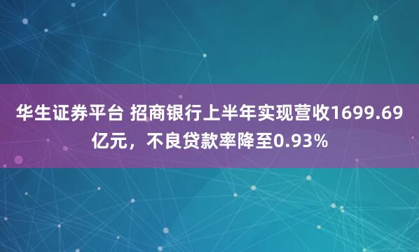 华生证券平台 招商银行上半年实现营收1699.69亿元,不良贷款率降至0.93%