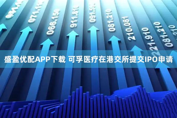 盛盈优配APP下载 可孚医疗在港交所提交IPO申请