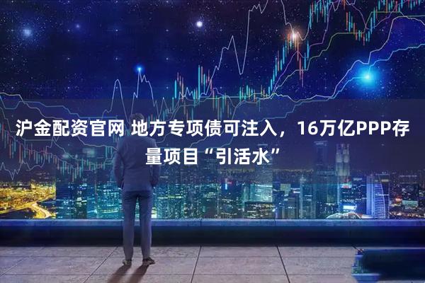 沪金配资官网 地方专项债可注入，16万亿PPP存量项目“引活水”