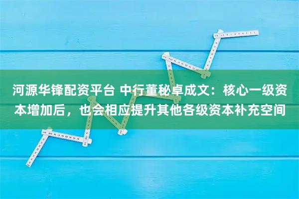 河源华锋配资平台 中行董秘卓成文：核心一级资本增加后，也会相应提升其他各级资本补充空间
