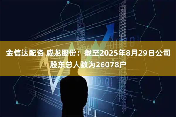 金信达配资 威龙股份：截至2025年8月29日公司股东总人数为26078户