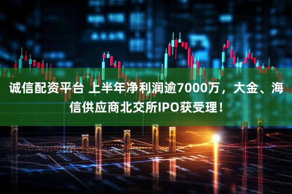 诚信配资平台 上半年净利润逾7000万,大金、海信供应商北交所IPO获受理!