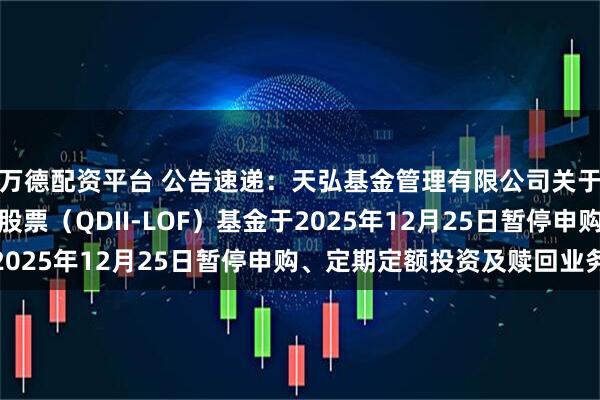 万德配资平台 公告速递:天弘基金管理有限公司关于天弘全球新能源汽车股票(QDII-LOF)基金于2025年12月25日暂停申购、定期定额投资及赎回业务