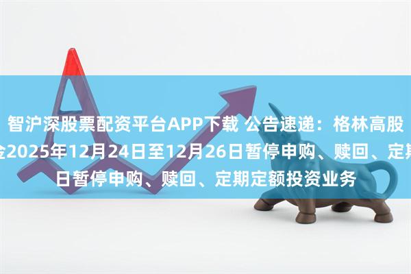 智沪深股票配资平台APP下载 公告速递:格林高股息优选混合基金2025年12月24日至12月26日暂停申购、赎回、定期定额投资业务