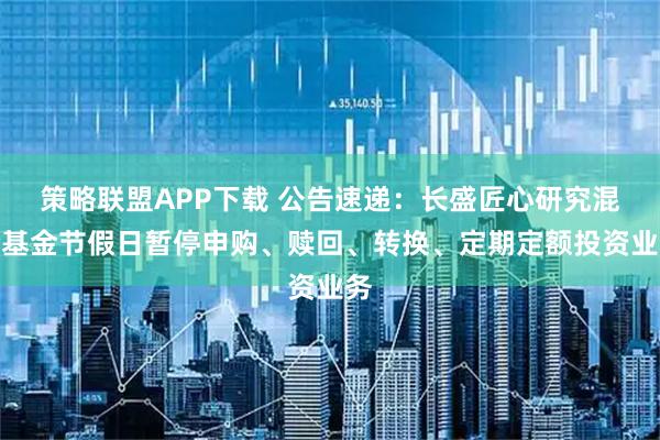 策略联盟APP下载 公告速递:长盛匠心研究混合基金节假日暂停申购、赎回、转换、定期定额投资业务