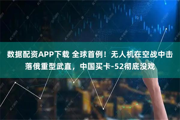 数据配资APP下载 全球首例!无人机在空战中击落俄重型武直,中国买卡-52彻底没戏