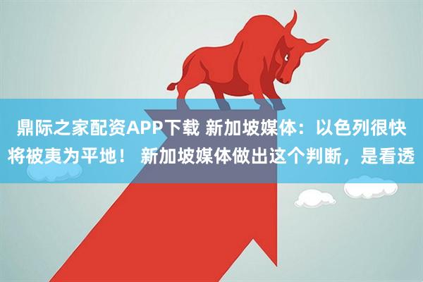鼎际之家配资APP下载 新加坡媒体:以色列很快将被夷为平地! 新加坡媒体做出这个判断,是看透