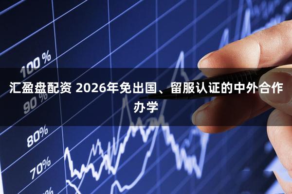 汇盈盘配资 2026年免出国、留服认证的中外合作办学