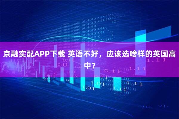 京融实配APP下载 英语不好，应该选啥样的英国高中？